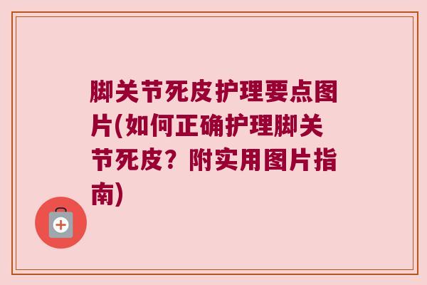 脚关节死皮护理要点图片(如何正确护理脚关节死皮？附实用图片指南)