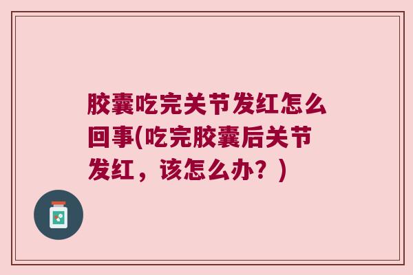 胶囊吃完关节发红怎么回事(吃完胶囊后关节发红，该怎么办？)