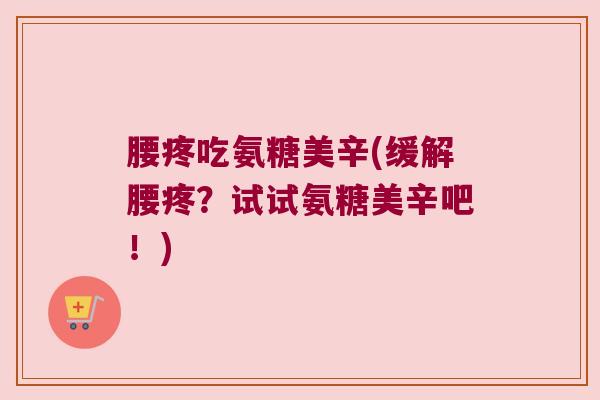 腰疼吃氨糖美辛(缓解腰疼?试试氨糖美辛吧!) 腰疼吃氨糖美辛(缓解腰疼?试试氨糖美辛吧!)