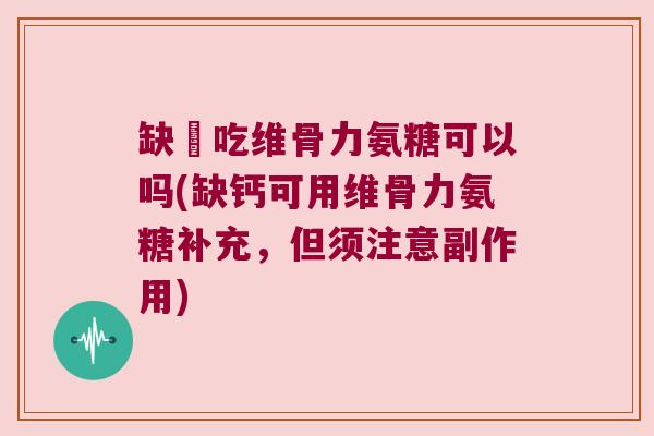 缺鈣吃维骨力氨糖可以吗(缺钙可用维骨力氨糖补充,但须注意副作用) 缺鈣吃维骨力氨糖可以吗(缺钙可用维骨力氨糖补充,但须注意副作用)