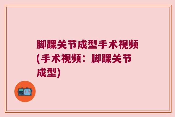 脚踝关节成型手术视频(手术视频：脚踝关节成型)