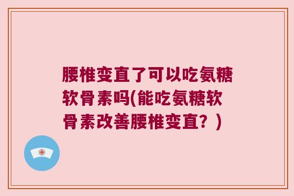 腰椎变直了可以吃氨糖软骨素吗(能吃氨糖软骨素改善腰椎变直?) 腰椎变直了可以吃氨糖软骨素吗(能吃氨糖软骨素改善腰椎变直?)