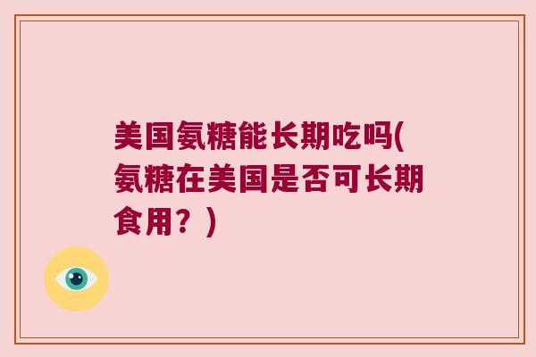 美国氨糖能长期吃吗(氨糖在美国是否可长期食用？)
