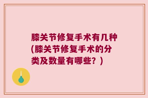 膝关节修复手术有几种(膝关节修复手术的分类及数量有哪些？)