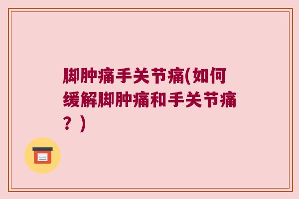 脚肿痛手关节痛(如何缓解脚肿痛和手关节痛?) 脚肿痛手关节痛(如何缓解脚肿痛和手关节痛?)