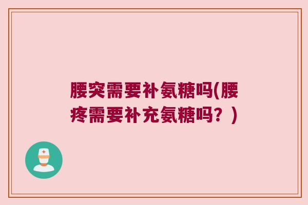 腰突需要补氨糖吗(腰疼需要补充氨糖吗？)
