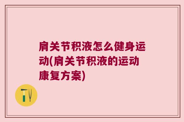 肩关节积液怎么健身运动(肩关节积液的运动康复方案) 肩关节积液怎么健身运动(肩关节积液的运动康复方案)