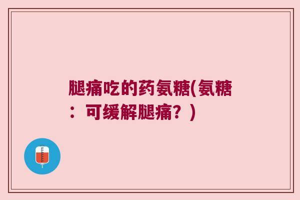 腿痛吃的药氨糖(氨糖：可缓解腿痛？)