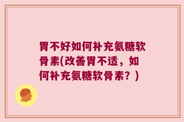胃不好如何补充氨糖软骨素(改善胃不适,如何补充氨糖软骨素?) 胃不好如何补充氨糖软骨素(改善胃不适,如何补充氨糖软骨素?)