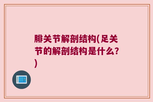 腓关节解剖结构(足关节的解剖结构是什么?) 腓关节解剖结构(足关节的解剖结构是什么?)