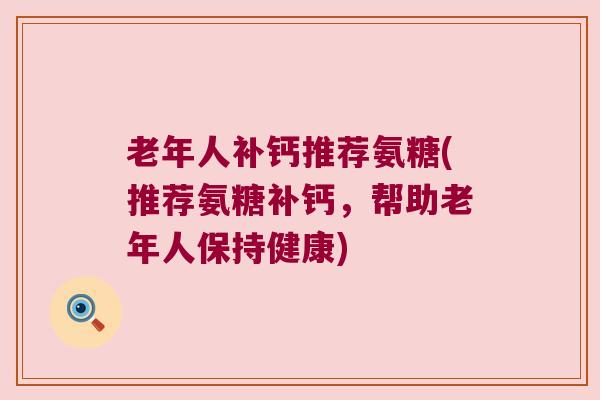 老年人补钙推荐氨糖(推荐氨糖补钙，帮助老年人保持健康)