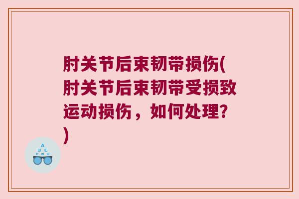 肘关节后束韧带损伤(肘关节后束韧带受损致运动损伤,如何处理?) 肘关节后束韧带损伤(肘关节后束韧带受损致运动损伤,如何处理?)