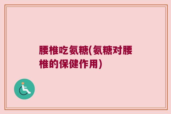 腰椎吃氨糖(氨糖对腰椎的保健作用) 腰椎吃氨糖(氨糖对腰椎的保健作用)