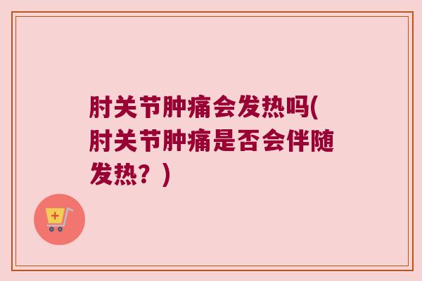 肘关节肿痛会发热吗(肘关节肿痛是否会伴随发热?) 肘关节肿痛会发热吗(肘关节肿痛是否会伴随发热?)