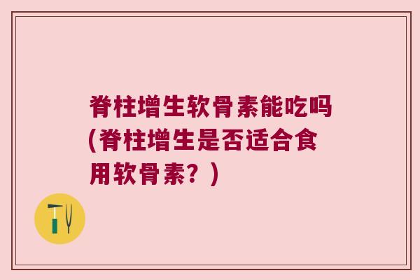 脊柱增生软骨素能吃吗(脊柱增生是否适合食用软骨素?) 脊柱增生软骨素能吃吗(脊柱增生是否适合食用软骨素?)