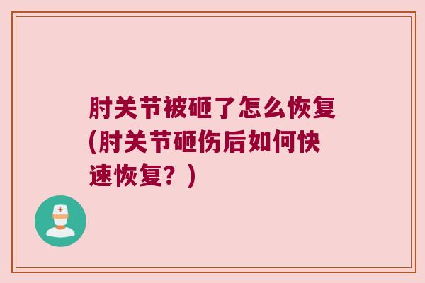 肘关节被砸了怎么恢复(肘关节砸伤后如何快速恢复?) 肘关节被砸了怎么恢复(肘关节砸伤后如何快速恢复?)