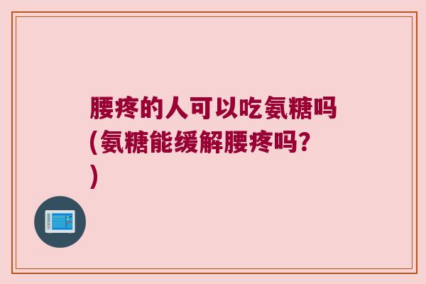 腰疼的人可以吃氨糖吗(氨糖能缓解腰疼吗?) 腰疼的人可以吃氨糖吗(氨糖能缓解腰疼吗?)