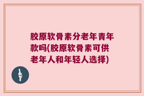 胶原软骨素分老年青年款吗(胶原软骨素可供老年人和年轻人选择) 胶原软骨素分老年青年款吗(胶原软骨素可供老年人和年轻人选择)