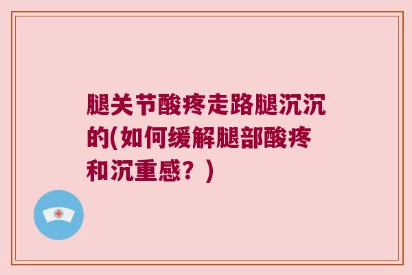 腿关节酸疼走路腿沉沉的(如何缓解腿部酸疼和沉重感?) 腿关节酸疼走路腿沉沉的(如何缓解腿部酸疼和沉重感?)