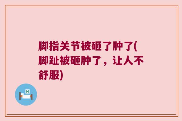 脚指关节被砸了肿了(脚趾被砸肿了,让人不舒服) 脚指关节被砸了肿了(脚趾被砸肿了,让人不舒服)