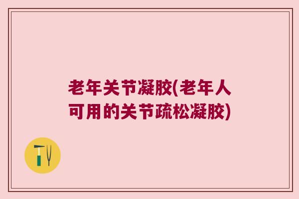 老年关节凝胶(老年人可用的关节疏松凝胶)