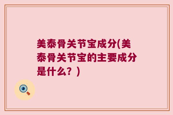 美泰骨关节宝成分(美泰骨关节宝的主要成分是什么?) 美泰骨关节宝成分(美泰骨关节宝的主要成分是什么?)