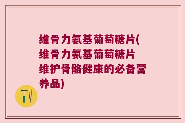 维骨力氨基葡萄糖片(维骨力氨基葡萄糖片 维护骨骼健康的必备营养品) 维骨力氨基葡萄糖片(维骨力氨基葡萄糖片 维护骨骼健康的必备营养品)