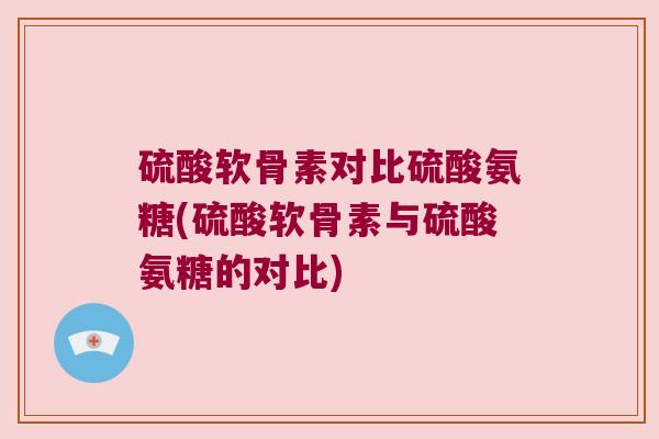 硫酸软骨素对比硫酸氨糖(硫酸软骨素与硫酸氨糖的对比) 硫酸软骨素对比硫酸氨糖(硫酸软骨素与硫酸氨糖的对比)