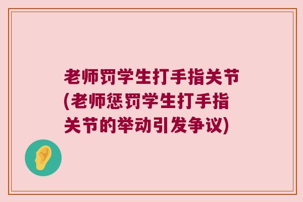 老师罚学生打手指关节(老师惩罚学生打手指关节的举动引发争议) 老师罚学生打手指关节(老师惩罚学生打手指关节的举动引发争议)