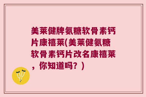 美莱健牌氨糖软骨素钙片康禧莱(美莱健氨糖软骨素钙片改名康禧莱，你知道吗？)