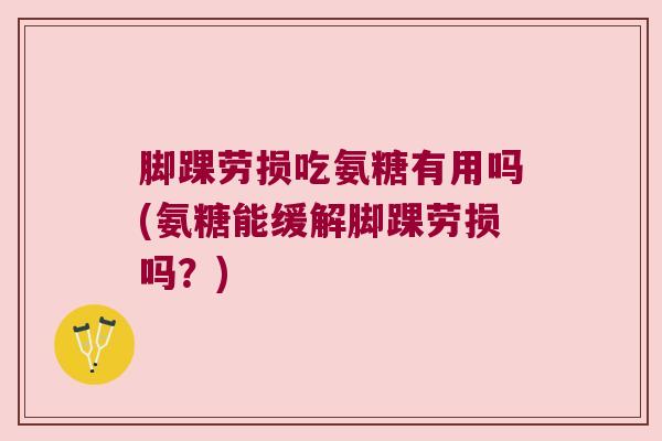 脚踝劳损吃氨糖有用吗(氨糖能缓解脚踝劳损吗？)