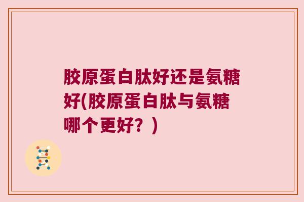 胶原蛋白肽好还是氨糖好(胶原蛋白肽与氨糖哪个更好?) 胶原蛋白肽好还是氨糖好(胶原蛋白肽与氨糖哪个更好?)