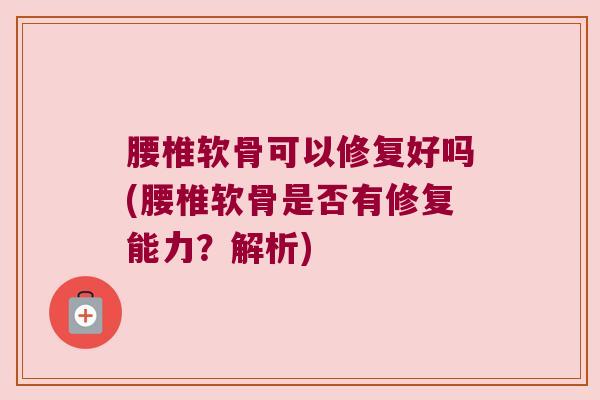 腰椎软骨可以修复好吗(腰椎软骨是否有修复能力?解析) 腰椎软骨可以修复好吗(腰椎软骨是否有修复能力?解析)