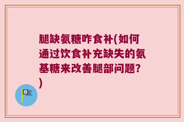 腿缺氨糖咋食补(如何通过饮食补充缺失的氨基糖来改善腿部问题?) 腿缺氨糖咋食补(如何通过饮食补充缺失的氨基糖来改善腿部问题?)