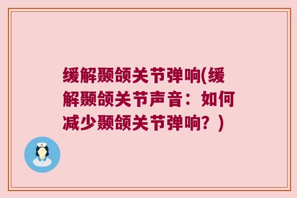缓解颞颌关节弹响(缓解颞颌关节声音：如何减少颞颌关节弹响？)