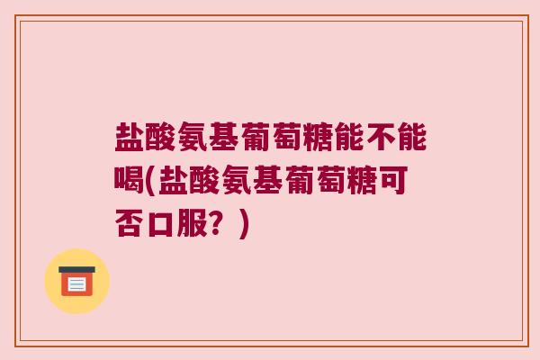 盐酸氨基葡萄糖能不能喝(盐酸氨基葡萄糖可否口服?) 盐酸氨基葡萄糖能不能喝(盐酸氨基葡萄糖可否口服?)