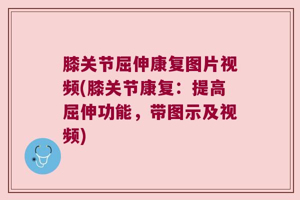 膝关节屈伸康复图片视频(膝关节康复:提高屈伸功能,带图示及视频) 膝关节屈伸康复图片视频(膝关节康复:提高屈伸功能,带图示及视频)