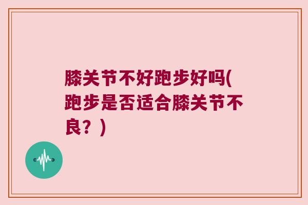 膝关节不好跑步好吗(跑步是否适合膝关节不良?) 膝关节不好跑步好吗(跑步是否适合膝关节不良?)