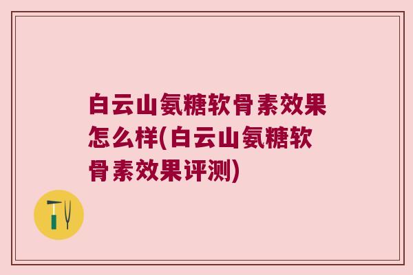 白云山氨糖软骨素效果怎么样(白云山氨糖软骨素效果评测)