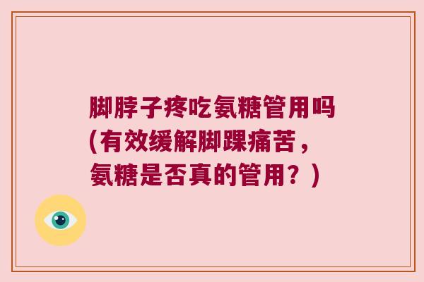 脚脖子疼吃氨糖管用吗(有效缓解脚踝痛苦，氨糖是否真的管用？)