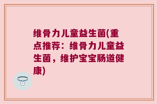 维骨力儿童益生菌(重点推荐:维骨力儿童益生菌,维护宝宝肠道健康) 维骨力儿童益生菌(重点推荐:维骨力儿童益生菌,维护宝宝肠道健康)