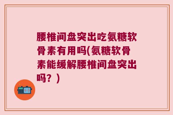 腰椎间盘突出吃氨糖软骨素有用吗(氨糖软骨素能缓解腰椎间盘突出吗?) 腰椎间盘突出吃氨糖软骨素有用吗(氨糖软骨素能缓解腰椎间盘突出吗?)