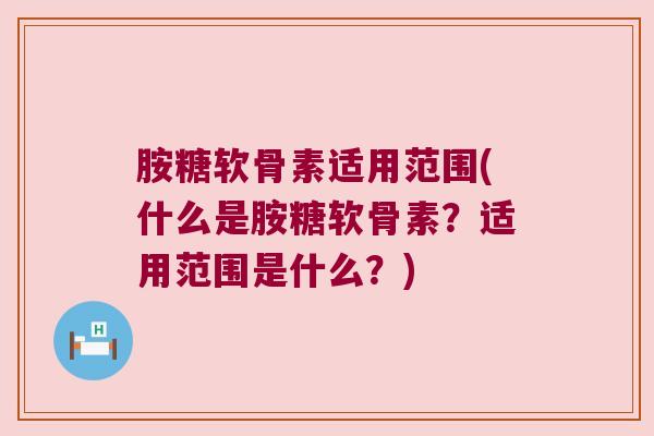 胺糖软骨素适用范围(什么是胺糖软骨素?适用范围是什么?) 胺糖软骨素适用范围(什么是胺糖软骨素?适用范围是什么?)