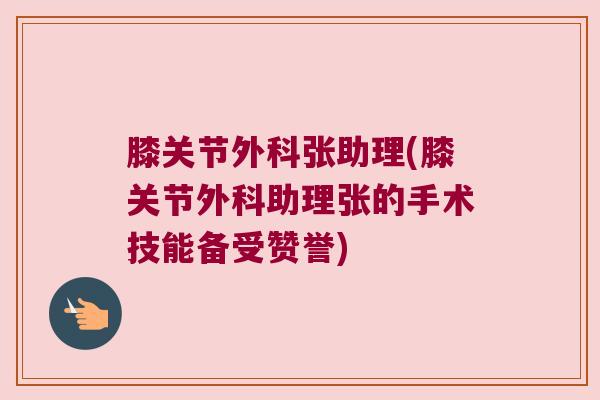 膝关节外科张助理(膝关节外科助理张的手术技能备受赞誉)