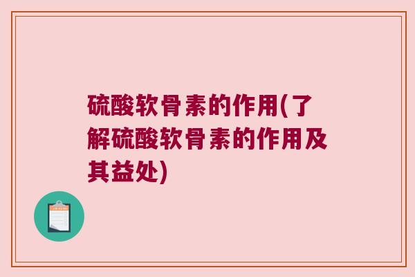 硫酸软骨素的作用(了解硫酸软骨素的作用及其益处) 硫酸软骨素的作用(了解硫酸软骨素的作用及其益处)