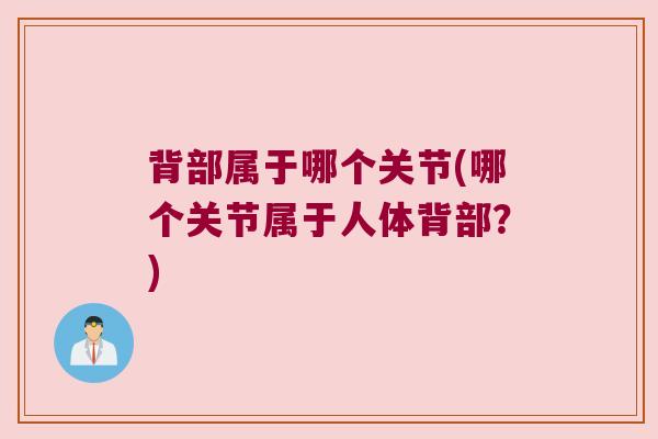 背部属于哪个关节(哪个关节属于人体背部？)