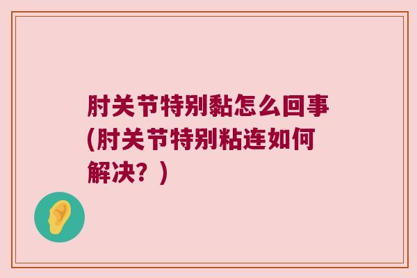 肘关节特别黏怎么回事(肘关节特别粘连如何解决？)