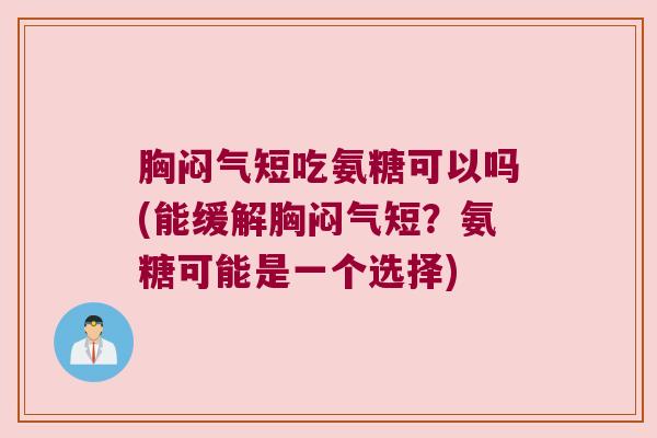 胸闷气短吃氨糖可以吗(能缓解胸闷气短？氨糖可能是一个选择)