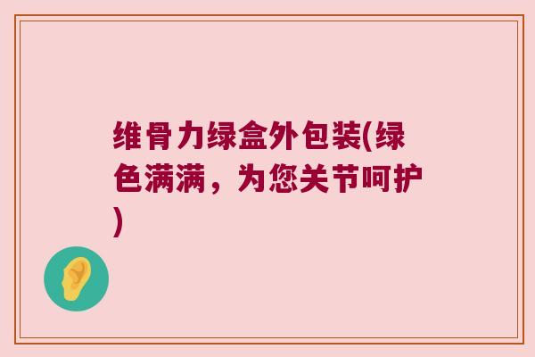 维骨力绿盒外包装(绿色满满,为您关节呵护) 维骨力绿盒外包装(绿色满满,为您关节呵护)