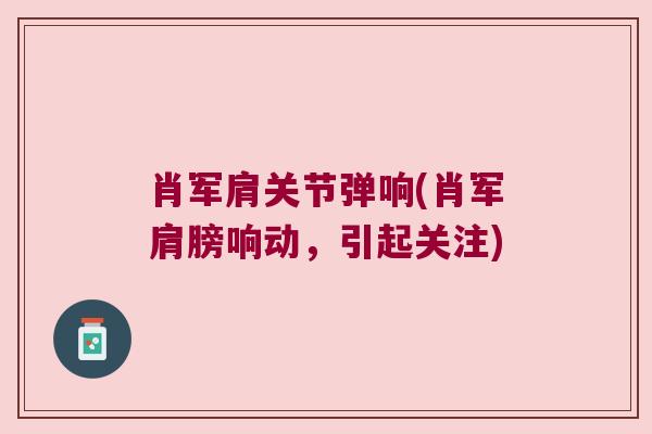 肖军肩关节弹响(肖军肩膀响动,引起关注) 肖军肩关节弹响(肖军肩膀响动,引起关注)